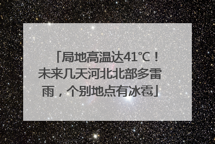局地高温达41℃！未来几天河北北部多雷雨，个别地点有冰雹