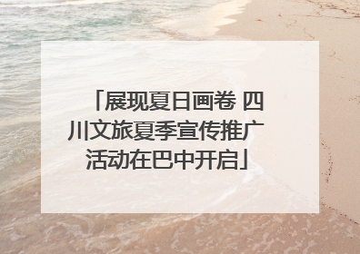 展现夏日画卷 四川文旅夏季宣传推广活动在巴中开启
