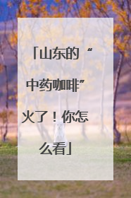 山东的“中药咖啡”火了！你怎么看