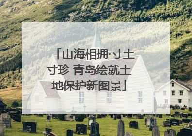 山海相拥·寸土寸珍 青岛绘就土地保护新图景