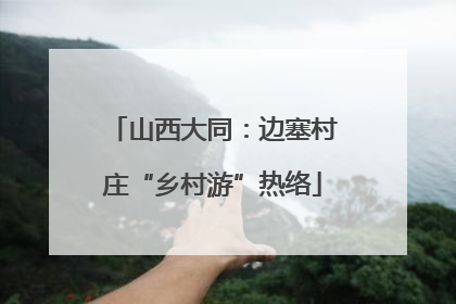 山西大同：边塞村庄“乡村游”热络