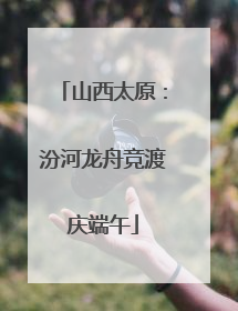 山西太原：汾河龙舟竞渡庆端午
