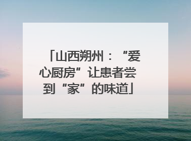 山西朔州：“爱心厨房”让患者尝到“家”的味道
