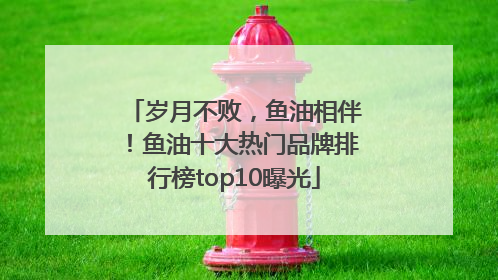 岁月不败，鱼油相伴！鱼油十大热门品牌排行榜top10曝光
