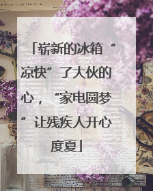 崭新的冰箱“凉快”了大伙的心，“家电圆梦”让残疾人开心度夏