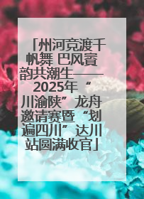 州河竞渡千帆舞 巴风賨韵共潮生——2025年“川渝陕”龙舟邀请赛暨“划遍四川”达川站圆满收官