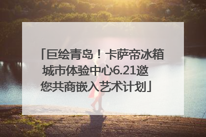 巨绘青岛！卡萨帝冰箱城市体验中心6.21邀您共商嵌入艺术计划