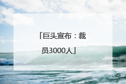 巨头宣布：裁员3000人