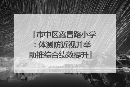 市中区鑫昌路小学：体测防近视并举 助推综合绩效提升