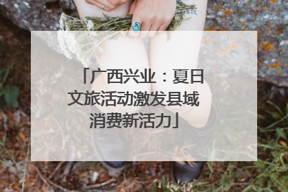 广西兴业：夏日文旅活动激发县域消费新活力