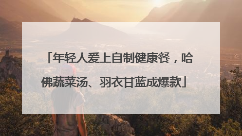 年轻人爱上自制健康餐，哈佛蔬菜汤、羽衣甘蓝成爆款