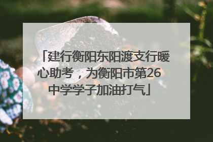 建行衡阳东阳渡支行暖心助考，为衡阳市第26中学学子加油打气
