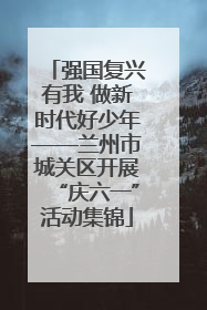 强国复兴有我 做新时代好少年——兰州市城关区开展“庆六一”活动集锦