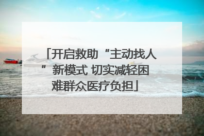 开启救助“主动找人”新模式 切实减轻困难群众医疗负担