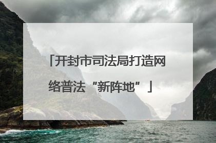 开封市司法局打造网络普法“新阵地”