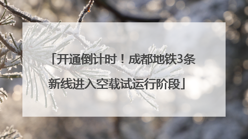 开通倒计时！成都地铁3条新线进入空载试运行阶段