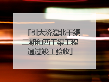 引大济湟北干渠二期和西干渠工程通过竣工验收