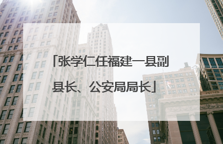 张学仁任福建一县副县长、公安局局长