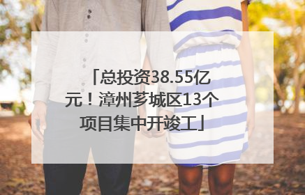 总投资38.55亿元！漳州芗城区13个项目集中开竣工