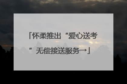 怀柔推出“爱心送考”无偿接送服务→