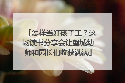 怎样当好孩子王？这场读书分享会让望城幼师和园长们收获满满