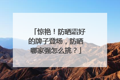 惊艳！防晒霜好的牌子登场，防晒哪家强怎么挑？