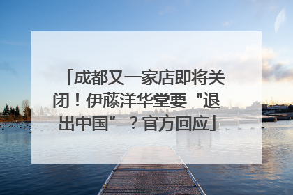 成都又一家店即将关闭！伊藤洋华堂要“退出中国”？官方回应