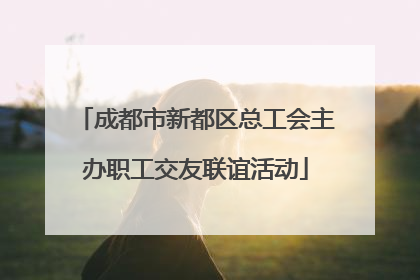 成都市新都区总工会主办职工交友联谊活动