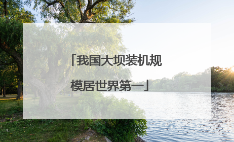 我国大坝装机规模居世界第一