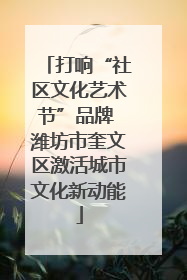 打响“社区文化艺术节”品牌 潍坊市奎文区激活城市文化新动能