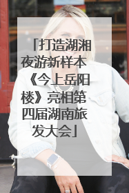 打造湖湘夜游新样本《今上岳阳楼》亮相第四届湖南旅发大会
