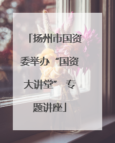 扬州市国资委举办“国资大讲堂” 专题讲座