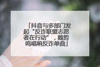 抖音与多部门发起“反诈联盟志愿者在行动”，魏哲鸣唱响反诈单曲