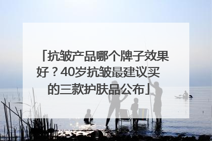 抗皱产品哪个牌子效果好？40岁抗皱最建议买的三款护肤品公布