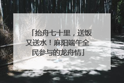 抬舟七十里，送饭又送水！麻阳端午全民参与的龙舟情