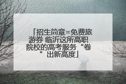 招生简章=免费旅游券 临沂这所高职院校的高考服务“卷”出新高度