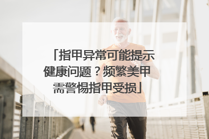 指甲异常可能提示健康问题？频繁美甲需警惕指甲受损
