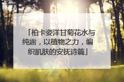 柏卡姿洋甘菊花水与纯露，以植物之力，编织肌肤的安抚诗篇
