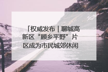 权威发布｜聊城高新区“顾乡平野”片区成为市民城郊休闲全新目的地
