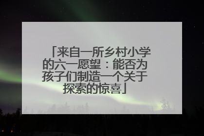 来自一所乡村小学的六一愿望：能否为孩子们制造一个关于探索的惊喜