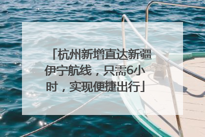 杭州新增直达新疆伊宁航线，只需6小时，实现便捷出行