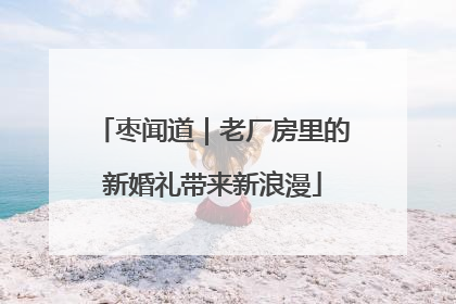 枣闻道｜老厂房里的新婚礼带来新浪漫