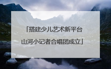搭建少儿艺术新平台 山河小记者合唱团成立