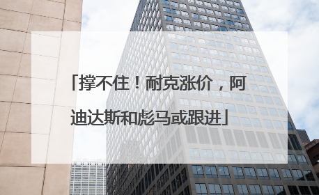 撑不住！耐克涨价，阿迪达斯和彪马或跟进