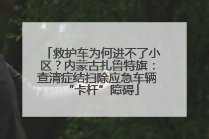 救护车为何进不了小区？内蒙古扎鲁特旗：查清症结扫除应急车辆“卡杆”障碍