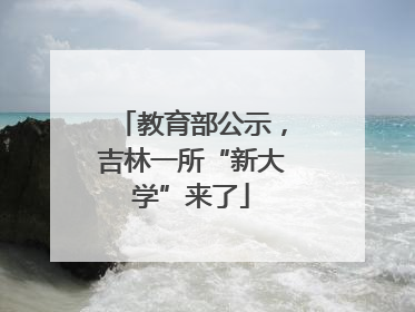 教育部公示，吉林一所“新大学”来了