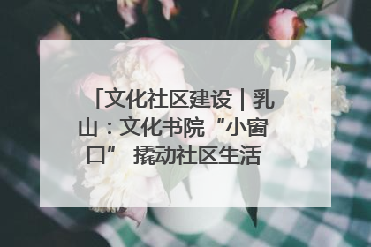文化社区建设｜乳山：文化书院“小窗口” 撬动社区生活“大幸福”