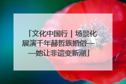 文化中国行｜场景化展演千年赫哲族婚俗——她让非遗变新潮