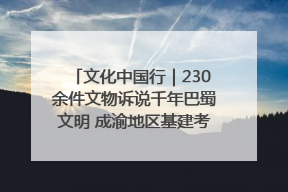 文化中国行｜230余件文物诉说千年巴蜀文明 成渝地区基建考古成果展开展