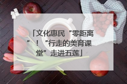文化惠民“零距离”！“行走的美育课堂”走进五莲